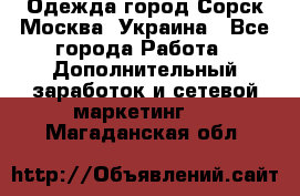 Одежда город Сорск Москва, Украина - Все города Работа » Дополнительный заработок и сетевой маркетинг   . Магаданская обл.